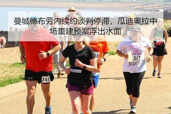 曼城德布劳内续约谈判停滞，瓜迪奥拉中场重建预案浮出水面
