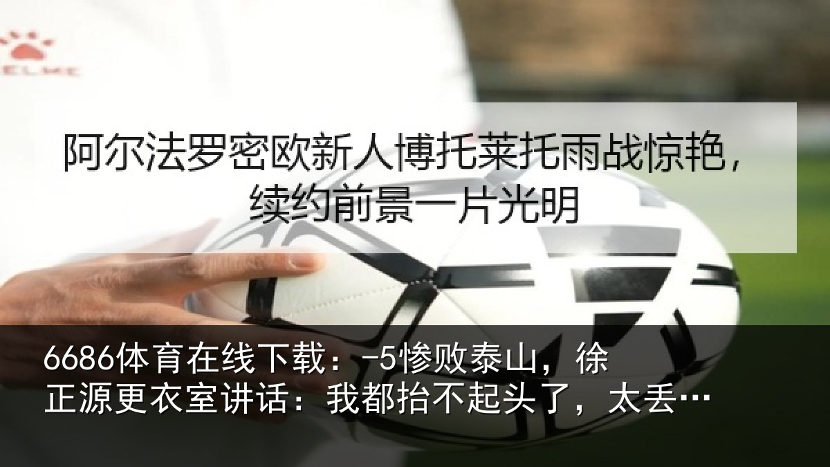 6686体育在线下载：-5惨败泰山，徐正源更衣室讲话：我都抬不起头了，太丢人了