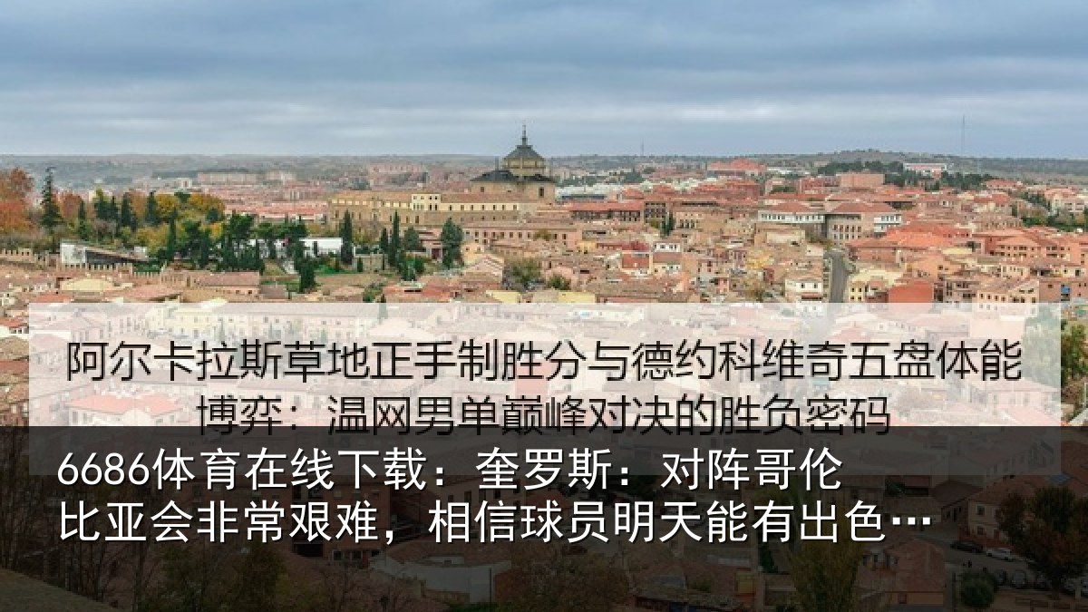 6686体育在线下载：奎罗斯：对阵哥伦比亚会非常艰难，相信球员明天能有出色表现