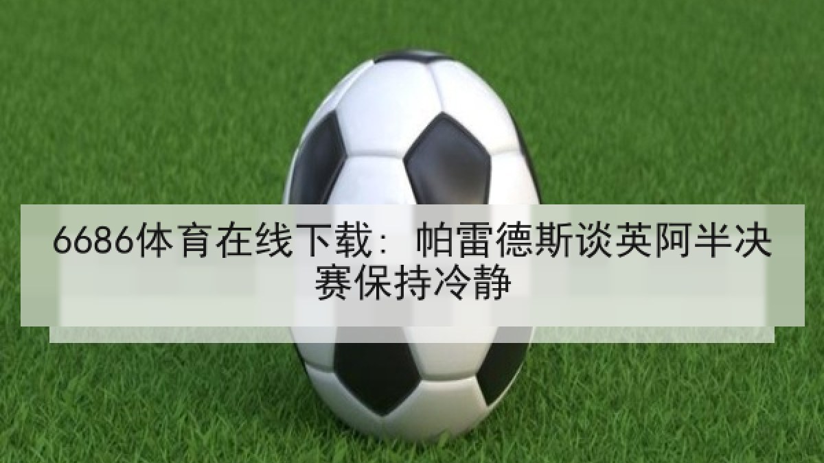6686体育在线下载: 帕雷德斯谈英阿半决赛保持冷静