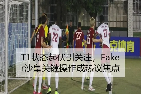 T1状态起伏引关注，Faker沙皇关键操作成热议焦点