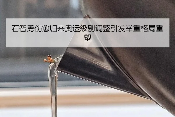 石智勇伤愈归来奥运级别调整引发举重格局重塑