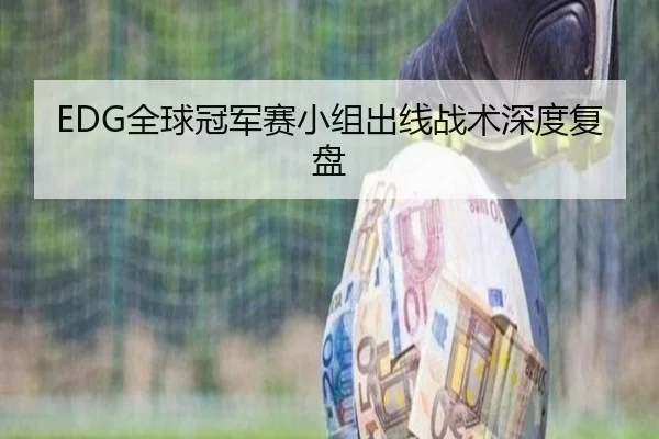 EDG全球冠军赛小组出线战术深度复盘
