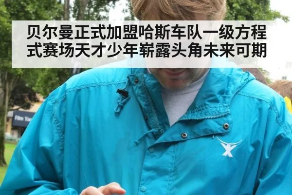 贝尔曼正式加盟哈斯车队一级方程式赛场天才少年崭露头角未来可期