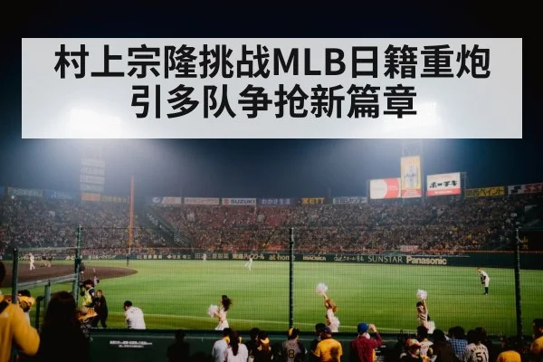 村上宗隆挑战MLB日籍重炮引多队争抢新篇章