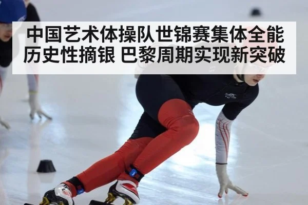 中国艺术体操队世锦赛集体全能历史性摘银 巴黎周期实现新突破
